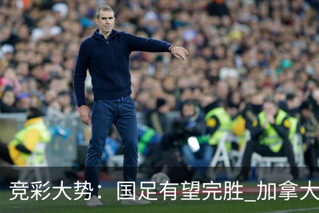 竞彩大势：国足有望完胜 加拿大赢球可期
